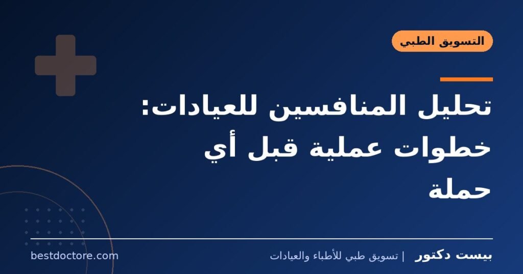 تحليل المنافسين للعيادات: خطوات عملية قبل أي حملة