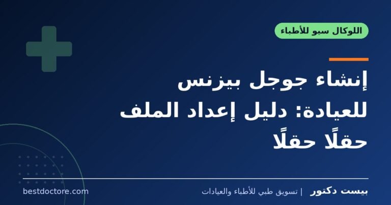 إنشاء جوجل بيزنس للعيادة: دليل إعداد الملف حقلًا حقلًا