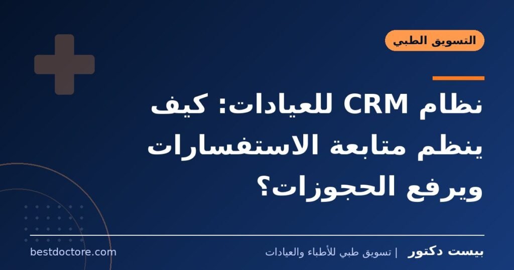 نظام CRM للعيادات: كيف ينظم متابعة الاستفسارات ويرفع الحجوزات؟
