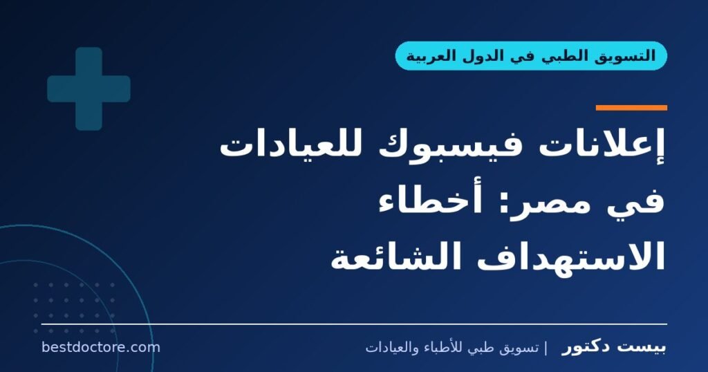 إعلانات فيسبوك للعيادات في مصر: أخطاء الاستهداف الشائعة