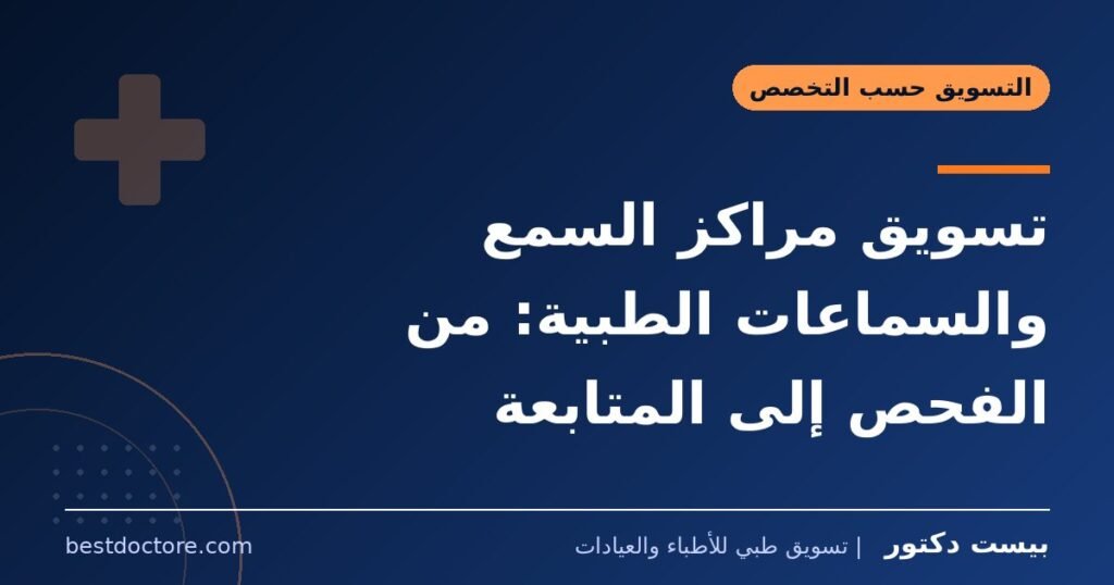 تسويق مراكز السمع والسماعات الطبية: من الفحص إلى المتابعة