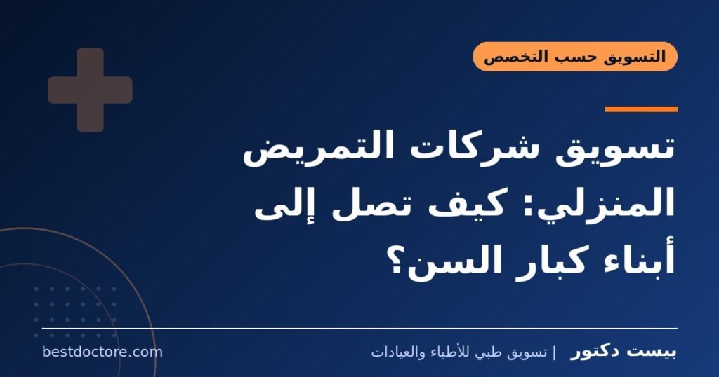 تسويق شركات التمريض المنزلي: كيف تصل إلى أبناء كبار السن؟