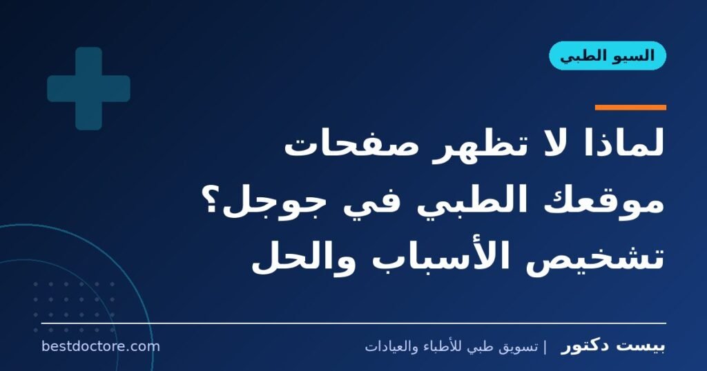 لماذا لا تظهر صفحات موقعك الطبي في جوجل؟ تشخيص الأسباب والحل
