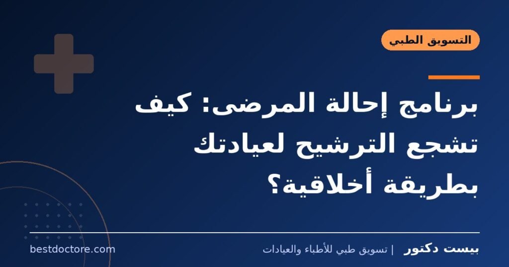 برنامج إحالة المرضى: كيف تشجع الترشيح لعيادتك بطريقة أخلاقية؟
