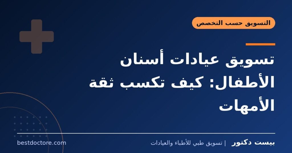 تسويق عيادات أسنان الأطفال: كيف تكسب ثقة الأمهات